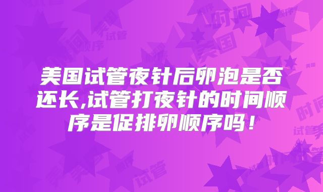 美国试管夜针后卵泡是否还长,试管打夜针的时间顺序是促排卵顺序吗！