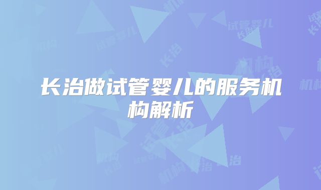 长治做试管婴儿的服务机构解析