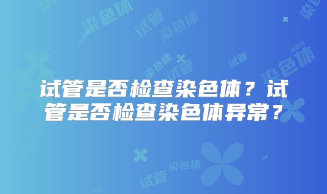 试管是否检查染色体？试管是否检查染色体异常？