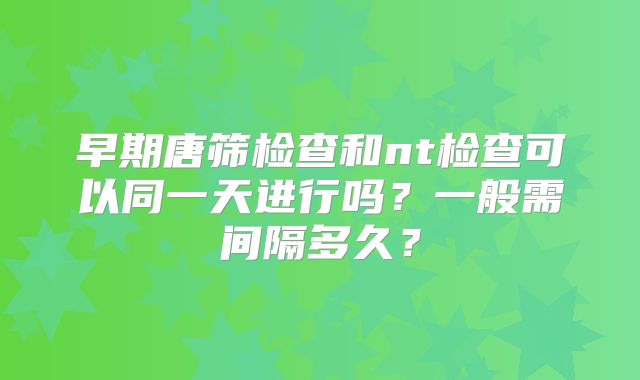 早期唐筛检查和nt检查可以同一天进行吗？一般需间隔多久？
