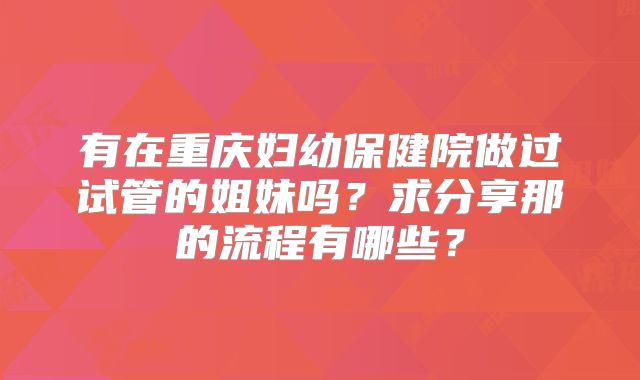 有在重庆妇幼保健院做过试管的姐妹吗?求分享那的流程有哪些?