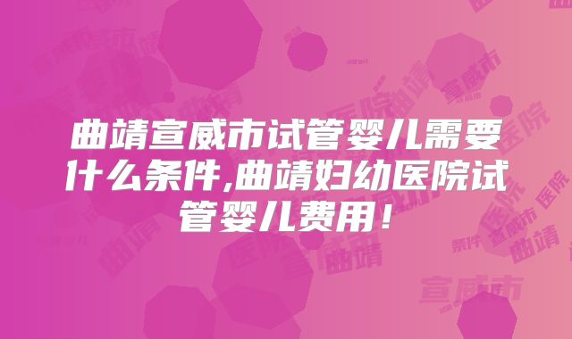 曲靖宣威市试管婴儿需要什么条件,曲靖妇幼医院试管婴儿费用！