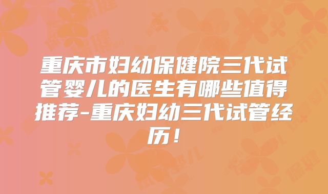 重庆市妇幼保健院三代试管婴儿的医生有哪些值得推荐-重庆妇幼三代试管经历！