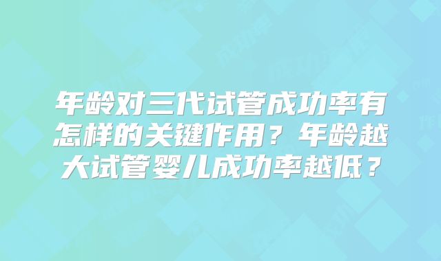 年龄对三代试管成功率有怎样的关键作用？年龄越大试管婴儿成功率越低？