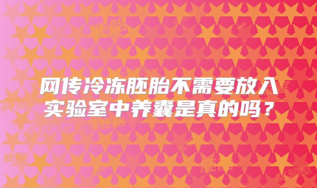 网传冷冻胚胎不需要放入实验室中养囊是真的吗？