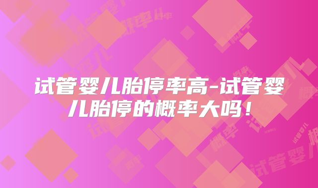 试管婴儿胎停率高-试管婴儿胎停的概率大吗!