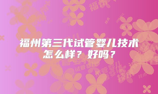 福州第三代试管婴儿技术怎么样？好吗？