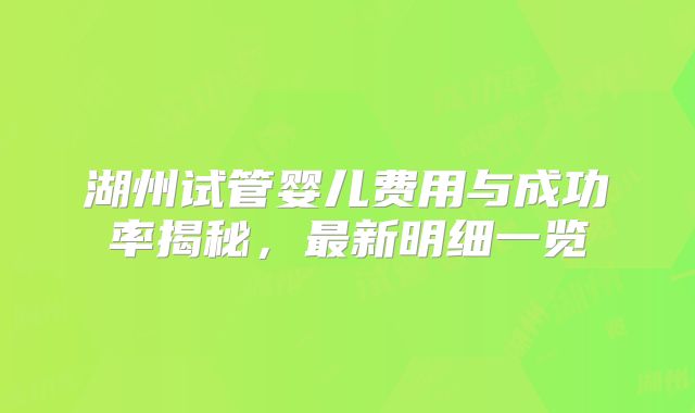 湖州试管婴儿费用与成功率揭秘，最新明细一览
