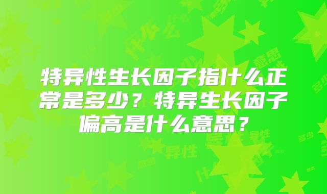 特异性生长因子指什么正常是多少？特异生长因子偏高是什么意思？