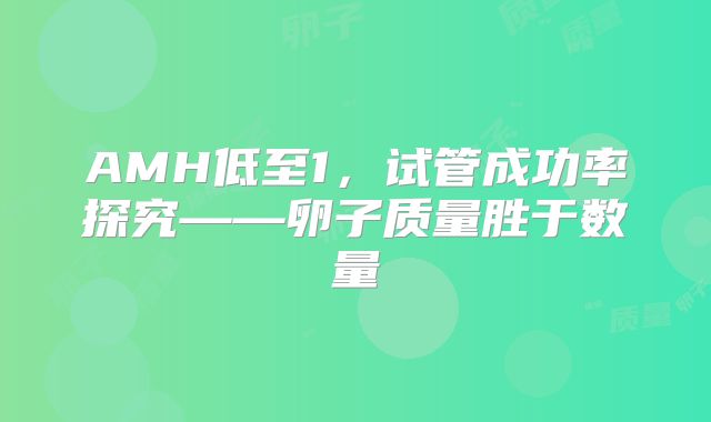 AMH低至1，试管成功率探究——卵子质量胜于数量