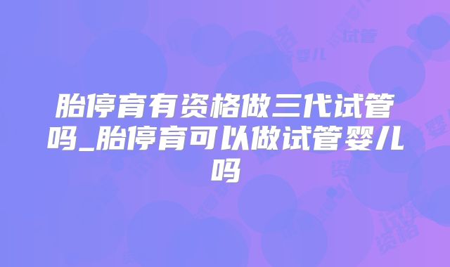 胎停育有资格做三代试管吗_胎停育可以做试管婴儿吗