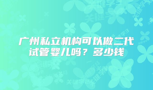 广州私立机构可以做二代试管婴儿吗？多少钱
