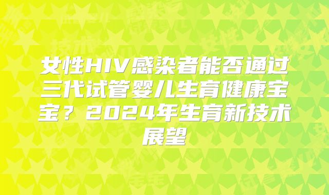 女性HIV感染者能否通过三代试管婴儿生育健康宝宝？2024年生育新技术展望