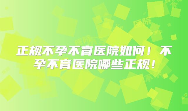 正规不孕不育医院如何!不孕不育医院哪些正规!