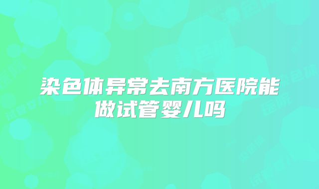 染色体异常去南方医院能做试管婴儿吗