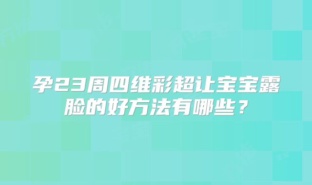孕23周四维彩超让宝宝露脸的好方法有哪些？