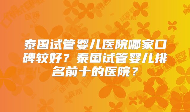 泰国试管婴儿医院哪家口碑较好？泰国试管婴儿排名前十的医院？