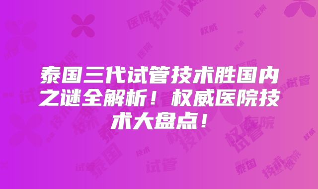 泰国三代试管技术胜国内之谜全解析！权威医院技术大盘点！