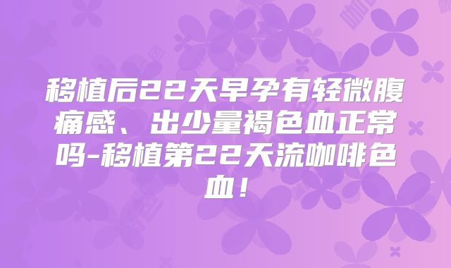 移植后22天早孕有轻微腹痛感、出少量褐色血正常吗-移植第22天流咖啡色血！
