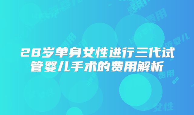 28岁单身女性进行三代试管婴儿手术的费用解析