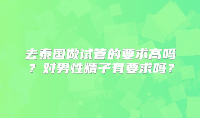去泰国做试管的要求高吗？对男性精子有要求吗？