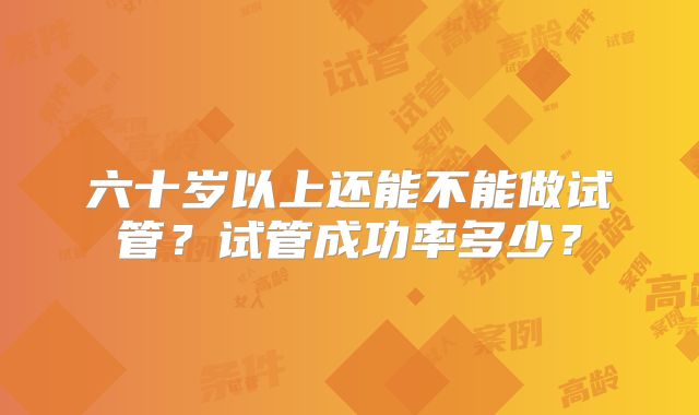 六十岁以上还能不能做试管?试管成功率多少?