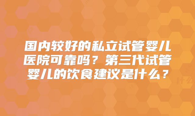 国内较好的私立试管婴儿医院可靠吗？第三代试管婴儿的饮食建议是什么？
