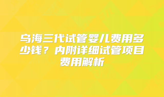乌海三代试管婴儿费用多少钱？内附详细试管项目费用解析