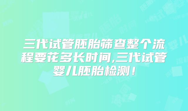 三代试管胚胎筛查整个流程要花多长时间,三代试管婴儿胚胎检测！