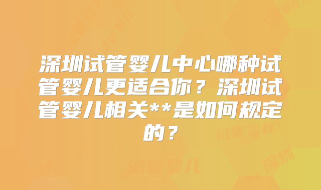 深圳试管婴儿中心哪种试管婴儿更适合你？深圳试管婴儿相关**是如何规定的？