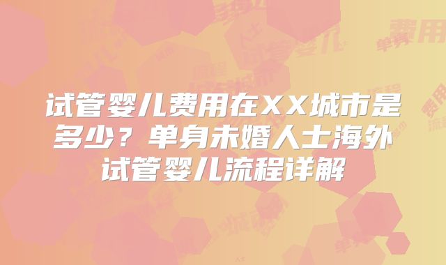 试管婴儿费用在XX城市是多少？单身未婚人士海外试管婴儿流程详解