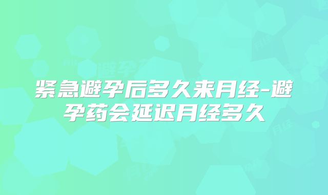 紧急避孕后多久来月经-避孕药会延迟月经多久