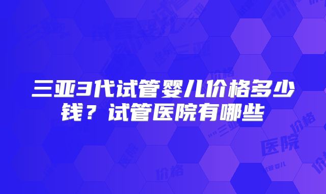 三亚3代试管婴儿价格多少钱?试管医院有哪些