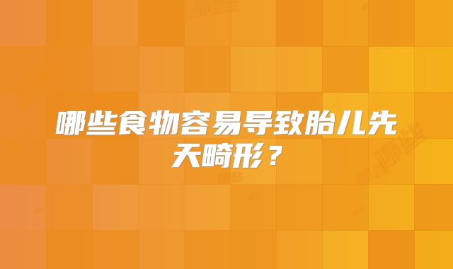 哪些食物容易导致胎儿先天畸形?