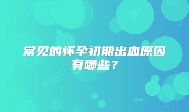 常见的怀孕初期出血原因有哪些？