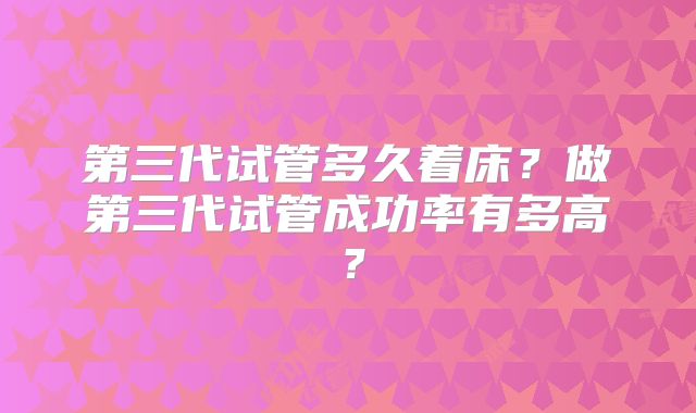 第三代试管多久着床？做第三代试管成功率有多高？