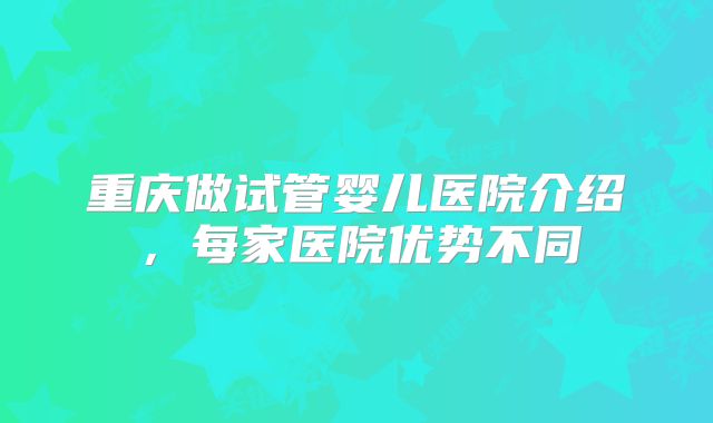 重庆做试管婴儿医院介绍，每家医院优势不同