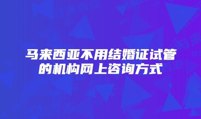 马来西亚不用结婚证试管的机构网上咨询方式