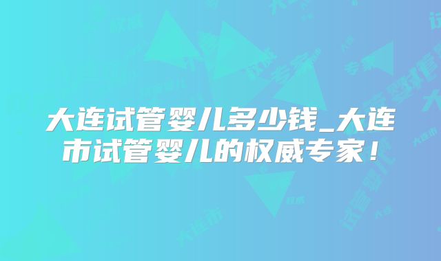 大连试管婴儿多少钱_大连市试管婴儿的权威专家！