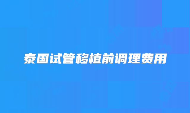 泰国试管移植前调理费用