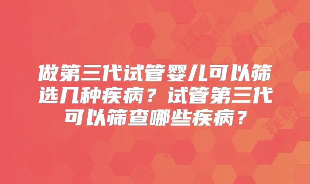 做第三代试管婴儿可以筛选几种疾病？试管第三代可以筛查哪些疾病？