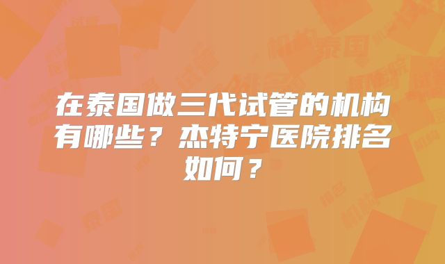 在泰国做三代试管的机构有哪些？杰特宁医院排名如何？