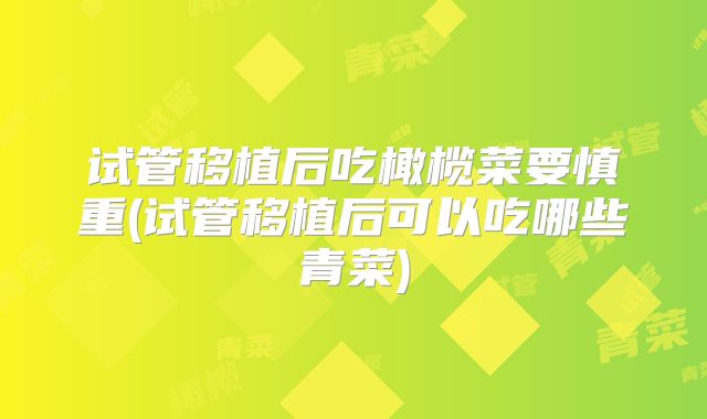 试管移植后吃橄榄菜要慎重(试管移植后可以吃哪些青菜)