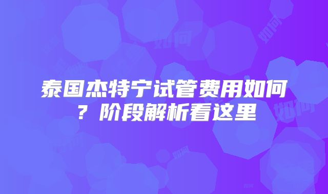 泰国杰特宁试管费用如何?阶段解析看这里