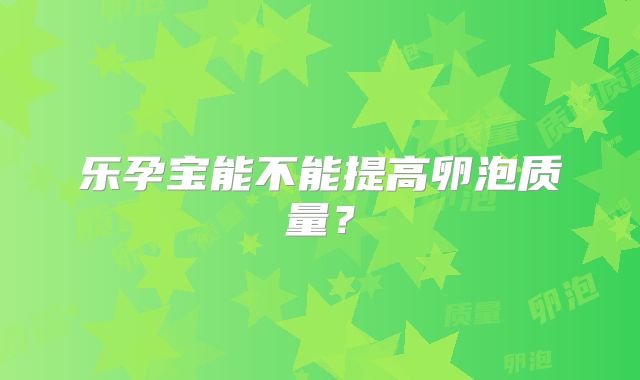 乐孕宝能不能提高卵泡质量？