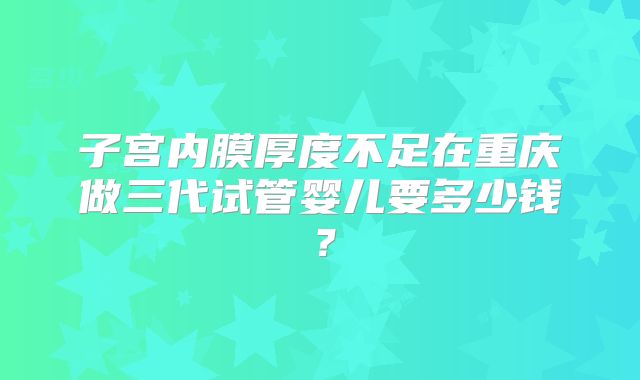 子宫内膜厚度不足在重庆做三代试管婴儿要多少钱?