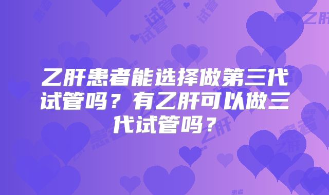 乙肝患者能选择做第三代试管吗？有乙肝可以做三代试管吗？