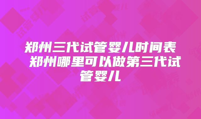 郑州三代试管婴儿时间表 郑州哪里可以做第三代试管婴儿