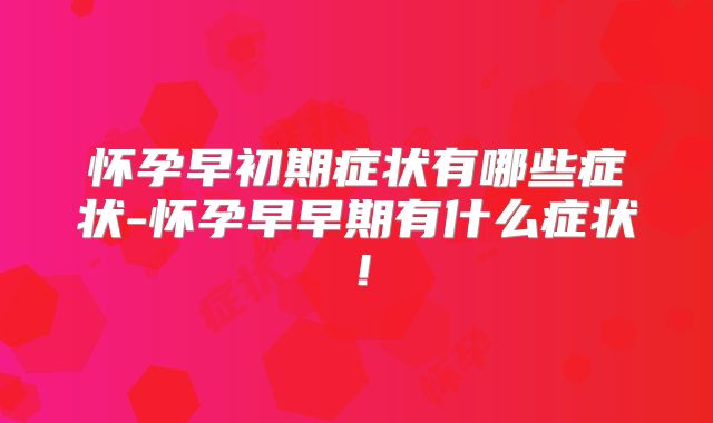 怀孕早初期症状有哪些症状-怀孕早早期有什么症状！