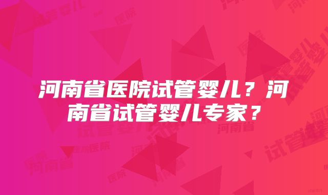 河南省医院试管婴儿？河南省试管婴儿专家？